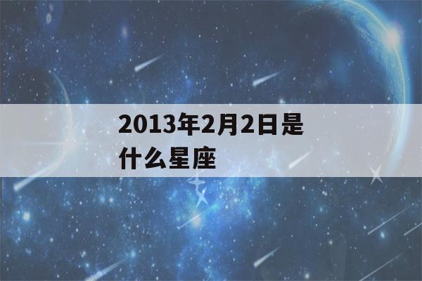 2013年2月2日是什么星座(阳历2013年2月13日是什么星座)-第1张图片-星座花