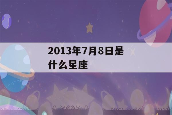 2013年7月8日是什么星座(2013年七月八号是什么星座)-第1张图片-星座花