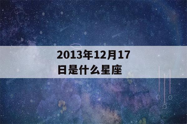 2013年12月17日是什么星座(2013年12月17日出生的人是什么命)-第1张图片-星座花