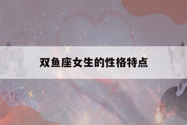 双鱼座女生的性格特点(水瓶座女生的性格特点)-第1张图片-星座花