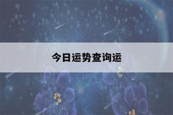 今日运势查询运(今日运势查询运星座水墨先生)-第1张图片-星座花