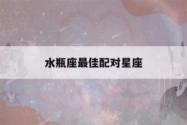 水瓶座最佳配对星座(水瓶座命中注定的夫妻)-第1张图片-星座花