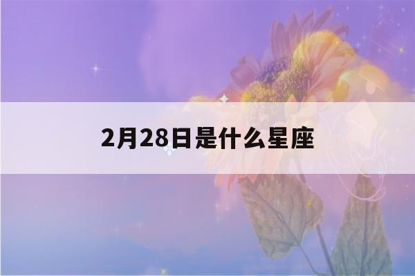 2月28日是什么星座(农历2月28日是什么星座)-第1张图片-星座花