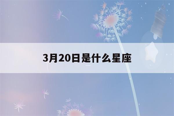 3月20日是什么星座(4月20日是什么星座)-第1张图片-星座花