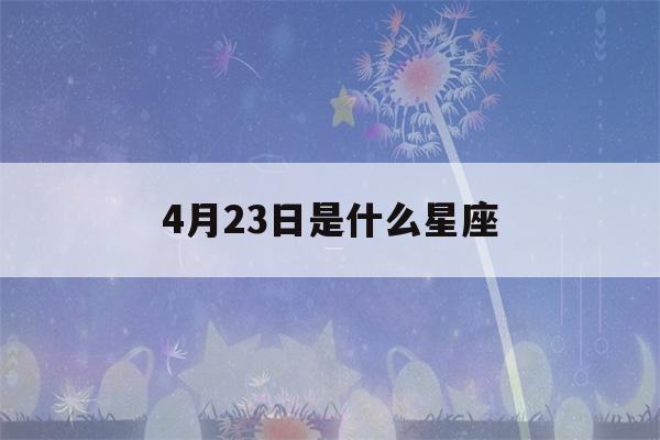 4月23日是什么星座(4月23日是什么星座女生)-第1张图片-星座花