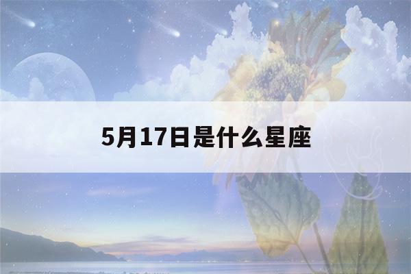 5月17日是什么星座(2023年5月17日是什么星座)-第1张图片-星座花