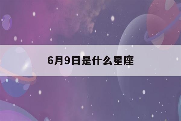 6月9日是什么星座(6月9日是什么星座男)-第1张图片-星座花