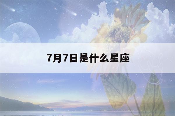 7月7日是什么星座(2023年7月7日是什么星座)-第1张图片-星座花