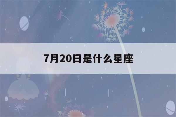 7月20日是什么星座(阳历7月20日是什么星座)-第1张图片-星座花