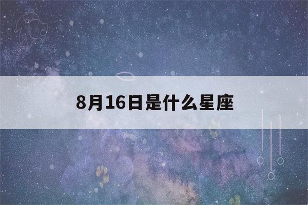 8月16日是什么星座(8月2日是什么星座)-第1张图片-星座花