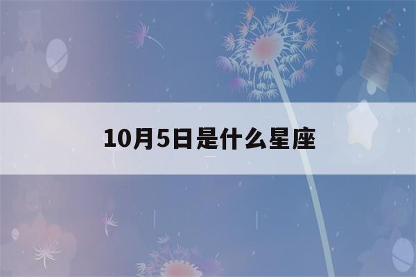 10月5日是什么星座(农历10月5日是什么星座)-第1张图片-星座花