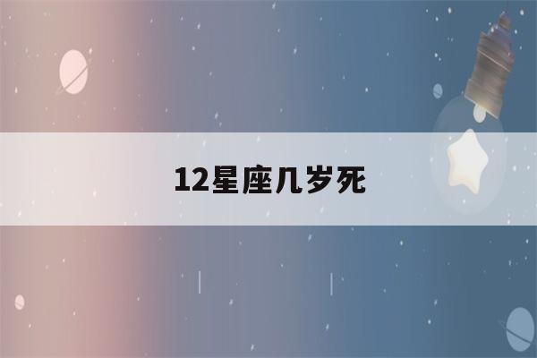 12星座几岁死(12星座几岁死亡)-第1张图片-星座花