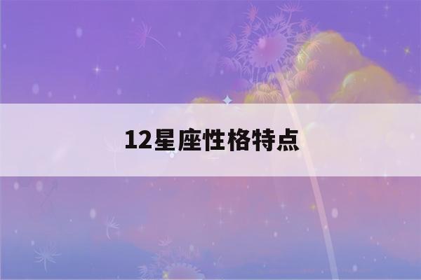 12星座性格特点(12星座性格特点男)-第1张图片-星座花