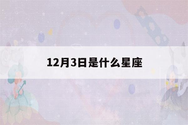 12月3日是什么星座(12月3日是什么星座的人)-第1张图片-星座花