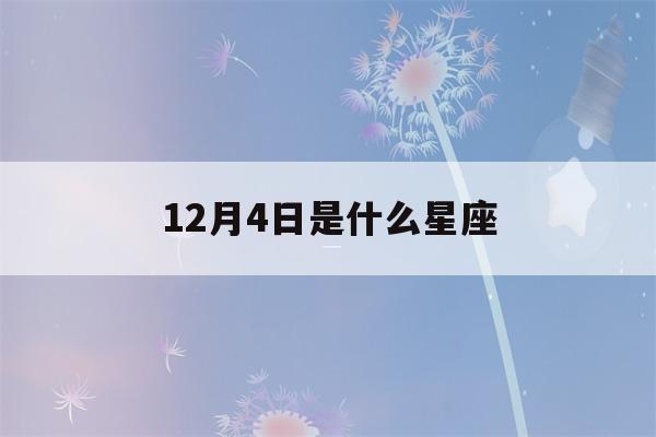 12月4日是什么星座(12月4日是什么星座女)-第1张图片-星座花