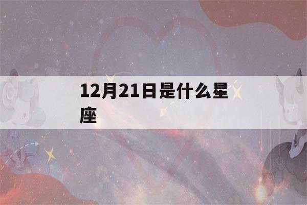 12月21日是什么星座(12月21日是什么星座射手还是摩羯)-第1张图片-星座花