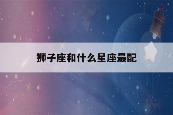 狮子座和什么星座最配(射手座和什么星座最配)-第1张图片-星座花