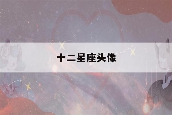 十二星座头像(十二星座头像女生可爱)-第1张图片-星座花