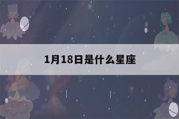 1月18日是什么星座(1月18日是什么星座女)-第1张图片-星座花