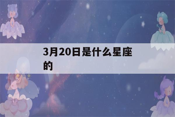 3月20日是什么星座的(3月25日是什么星座的)-第1张图片-星座花