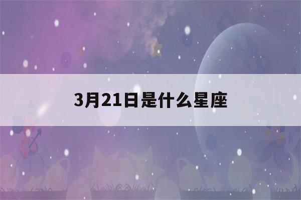 3月21日是什么星座(3月21日是什么星座女生)-第1张图片-星座花