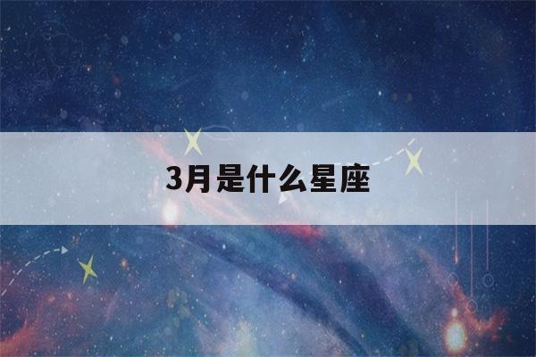 3月是什么星座(3月是什么星座查询)-第1张图片-星座花