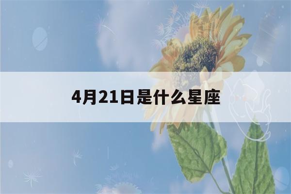 4月21日是什么星座(4月21日是什么星座的人)-第1张图片-星座花