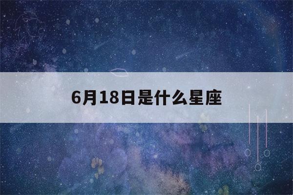 6月18日是什么星座(6月15日是什么星座)-第1张图片-星座花