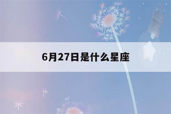 6月27日是什么星座(1987年6月27日是什么星座)-第1张图片-星座花