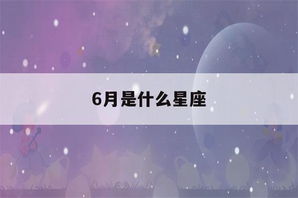 6月是什么星座(6月是什么星座查询)-第1张图片-星座花