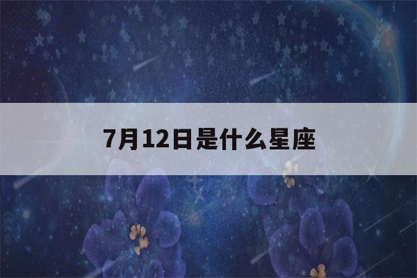 7月12日是什么星座(阳历7月12日是什么星座)-第1张图片-星座花