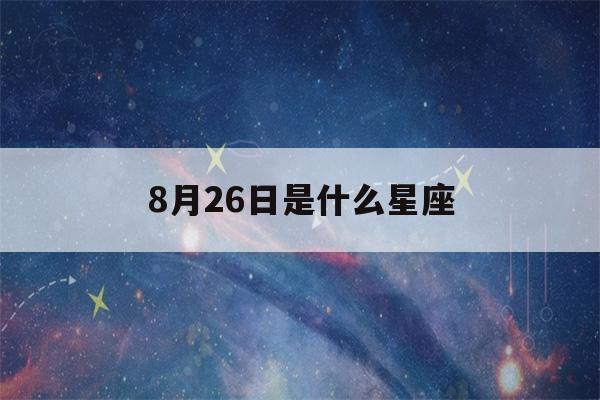 8月26日是什么星座(8月26日是什么星座女生)-第1张图片-星座花