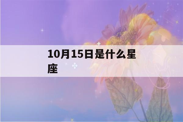 10月15日是什么星座(10月15日是什么星座的人)-第1张图片-星座花