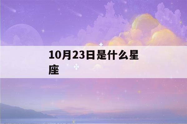 10月23日是什么星座(阳历10月23日是什么星座)-第1张图片-星座花