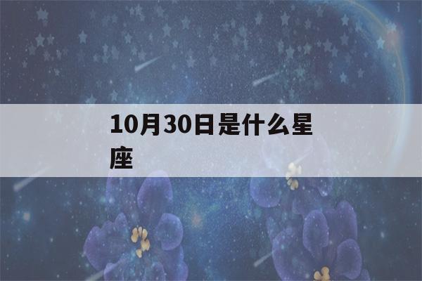 10月30日是什么星座(1996年10月30日是什么星座)-第1张图片-星座花