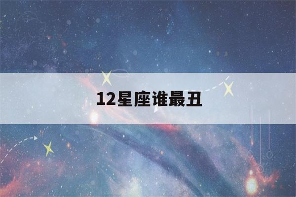 12星座谁最丑(12星座谁最丑漂亮)-第1张图片-星座花