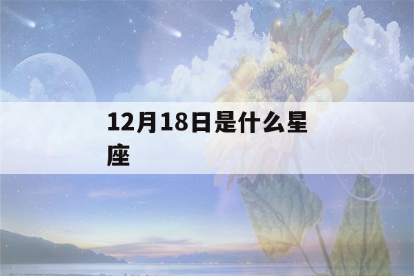 12月18日是什么星座(阳历12月18日是什么星座)-第1张图片-星座花