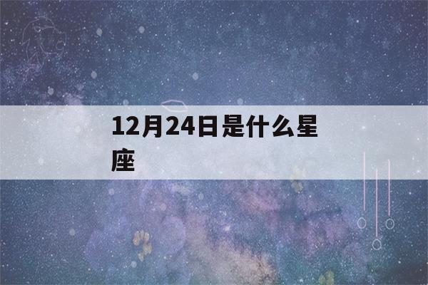 12月24日是什么星座(12月24日是什么星座男)-第1张图片-星座花