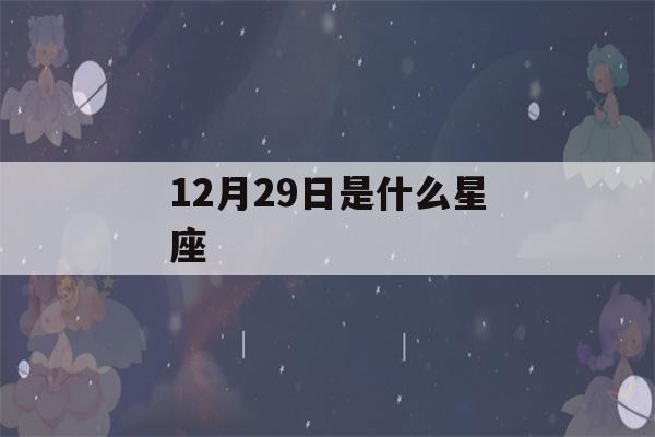 12月29日是什么星座(12月29日是什么星座女)-第1张图片-星座花