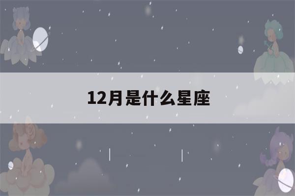 12月是什么星座(11月是什么星座)-第1张图片-星座花