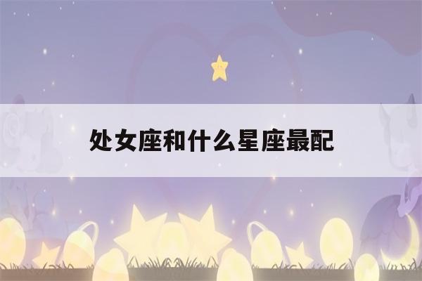 处女座和什么星座最配(摩羯座和什么星座最配)-第1张图片-星座花