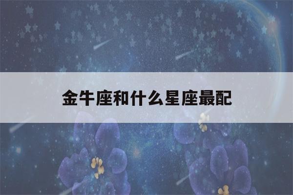 金牛座和什么星座最配(金牛座和什么星座最配对)-第1张图片-星座花