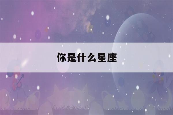 你是什么星座(你是什么星座是什么歌)-第1张图片-星座花