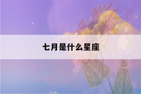 七月是什么星座(七月二十二是什么星座)-第1张图片-星座花