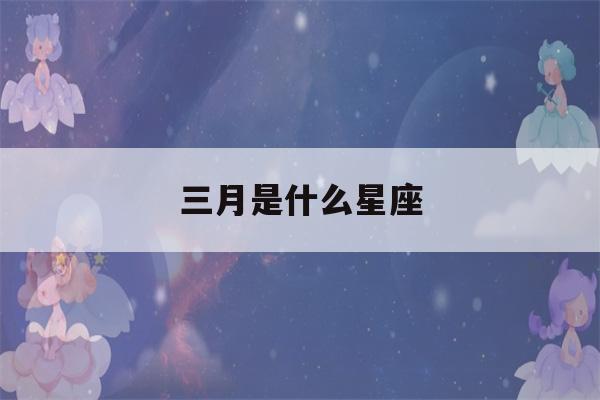 三月是什么星座(七月是什么星座)-第1张图片-星座花