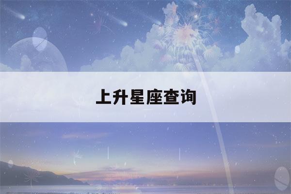 上升星座查询(上升星座查询网)-第1张图片-星座花