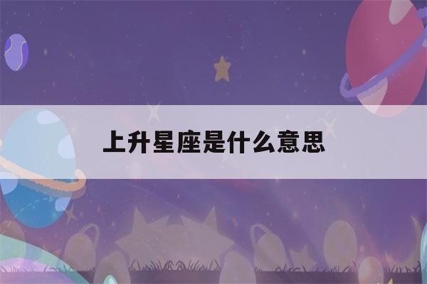 上升星座是什么意思(上升星座是什么意思和星座的区别)-第1张图片-星座花