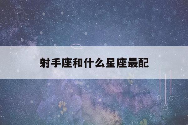 射手座和什么星座最配(白羊座和什么星座最配)-第1张图片-星座花