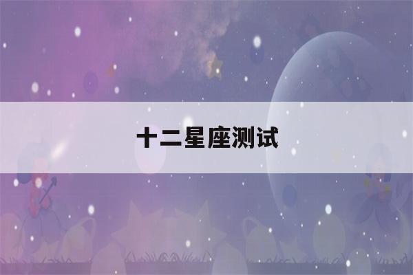 十二星座测试(十二星座测试爱情缘分)-第1张图片-星座花