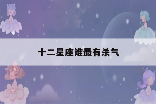 十二星座谁最有杀气(十二星座谁最有杀气排名)-第1张图片-星座花